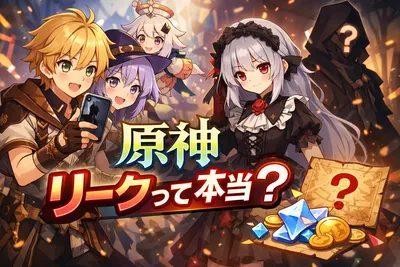原神リークって本当？信憑性の見分け方・最新噂との付き合い方・振り回されないコツを解説