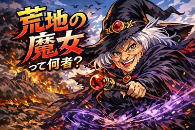 荒地の魔女って何者？悪役で終わらない理由・呪い・最後の変化までわかりやすく解説