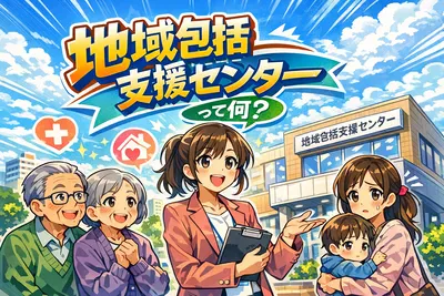 地域包括支援センターって何？相談できる内容・頼るべき場面・使い方までやさしく解説